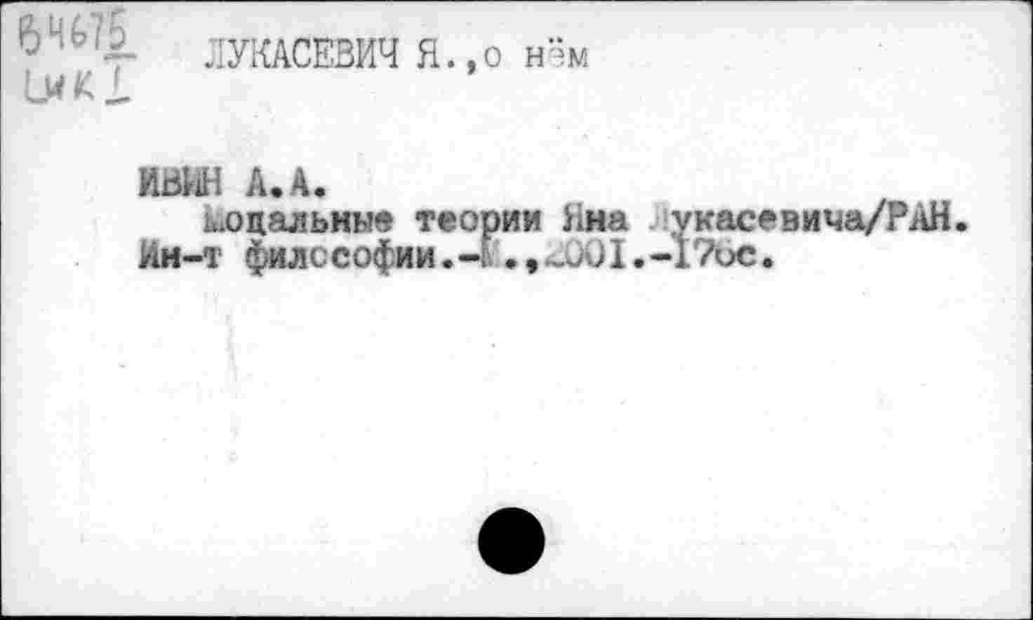 ﻿ЛУКАСЕВИЧ Я.,о нэм
ИВШ А. А.
модальные теории Яна укасевича/РАН.
Ин-т философии.. ,ЦХД.-17ос.